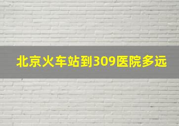 北京火车站到309医院多远