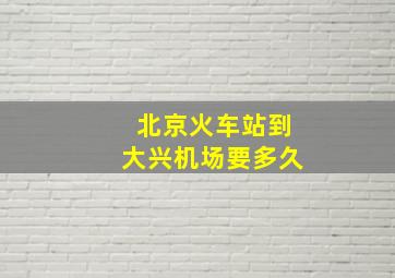 北京火车站到大兴机场要多久