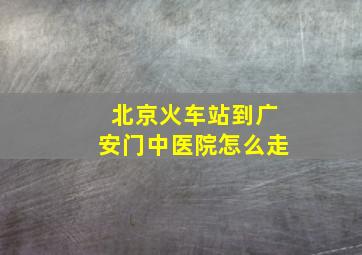 北京火车站到广安门中医院怎么走