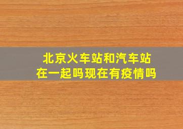 北京火车站和汽车站在一起吗现在有疫情吗