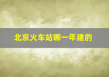 北京火车站哪一年建的