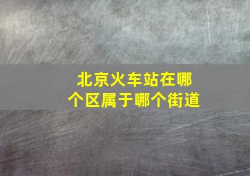 北京火车站在哪个区属于哪个街道