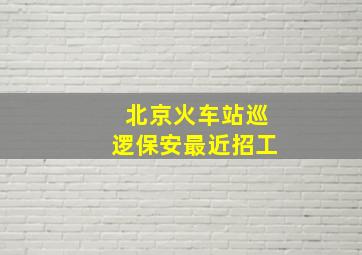 北京火车站巡逻保安最近招工