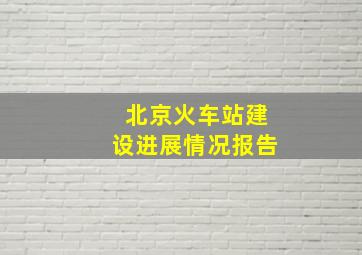 北京火车站建设进展情况报告