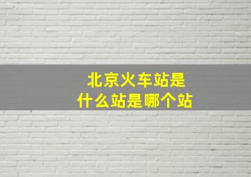 北京火车站是什么站是哪个站