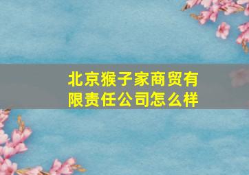 北京猴子家商贸有限责任公司怎么样