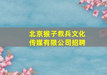 北京猴子救兵文化传媒有限公司招聘