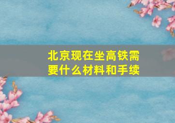 北京现在坐高铁需要什么材料和手续