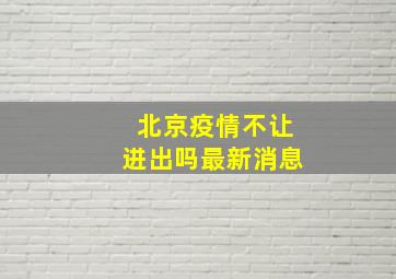 北京疫情不让进出吗最新消息