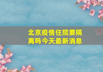 北京疫情住院要隔离吗今天最新消息