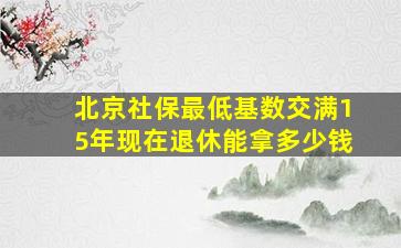 北京社保最低基数交满15年现在退休能拿多少钱