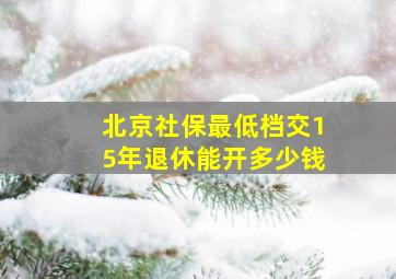 北京社保最低档交15年退休能开多少钱