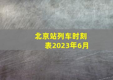 北京站列车时刻表2023年6月