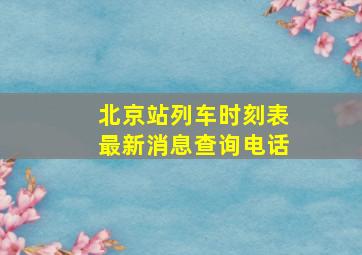 北京站列车时刻表最新消息查询电话