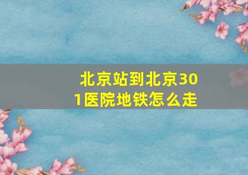 北京站到北京301医院地铁怎么走