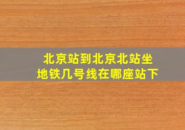 北京站到北京北站坐地铁几号线在哪座站下