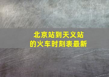 北京站到天义站的火车时刻表最新