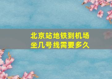 北京站地铁到机场坐几号线需要多久