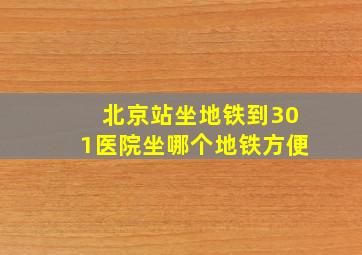 北京站坐地铁到301医院坐哪个地铁方便