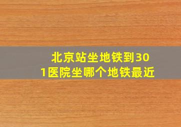 北京站坐地铁到301医院坐哪个地铁最近