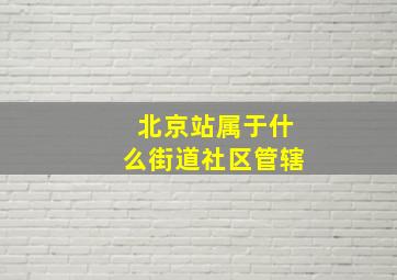 北京站属于什么街道社区管辖