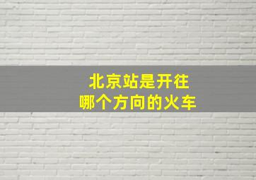 北京站是开往哪个方向的火车