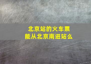 北京站的火车票能从北京南进站么