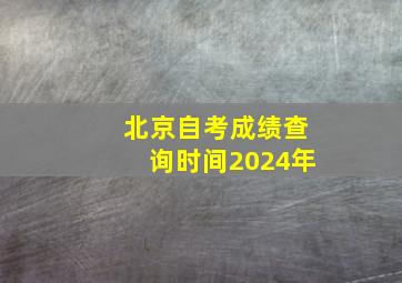 北京自考成绩查询时间2024年