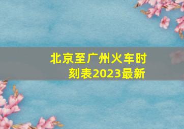 北京至广州火车时刻表2023最新