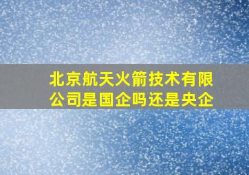 北京航天火箭技术有限公司是国企吗还是央企