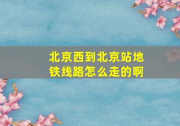 北京西到北京站地铁线路怎么走的啊