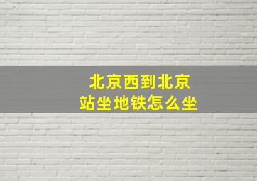 北京西到北京站坐地铁怎么坐