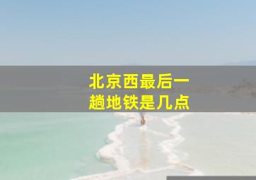 北京西最后一趟地铁是几点