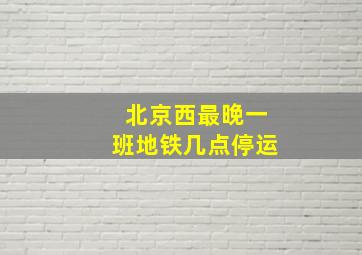 北京西最晚一班地铁几点停运