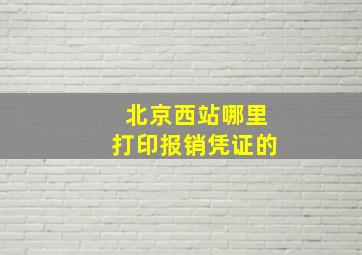 北京西站哪里打印报销凭证的