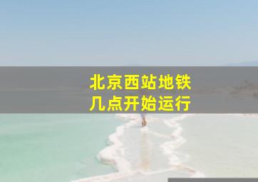 北京西站地铁几点开始运行