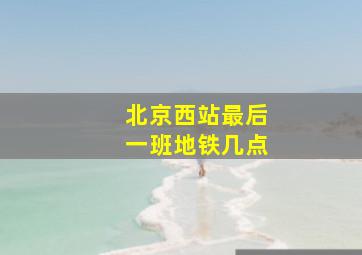 北京西站最后一班地铁几点