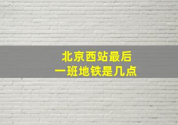 北京西站最后一班地铁是几点