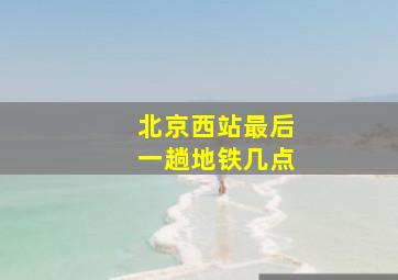 北京西站最后一趟地铁几点