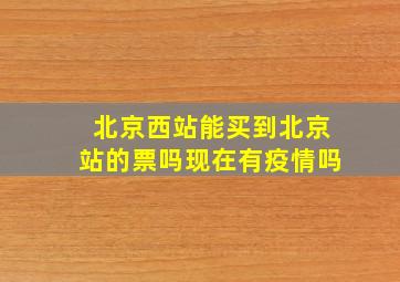 北京西站能买到北京站的票吗现在有疫情吗