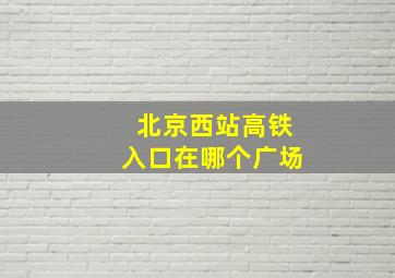 北京西站高铁入口在哪个广场