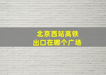 北京西站高铁出口在哪个广场