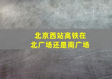 北京西站高铁在北广场还是南广场