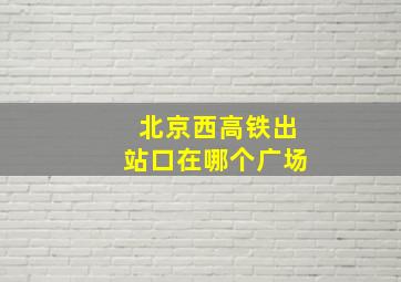 北京西高铁出站口在哪个广场