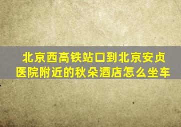 北京西高铁站口到北京安贞医院附近的秋朵酒店怎么坐车