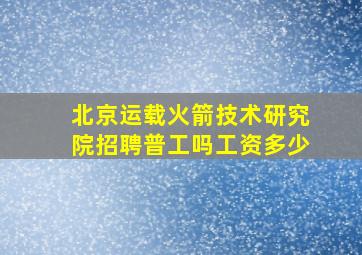 北京运载火箭技术研究院招聘普工吗工资多少