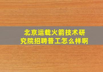 北京运载火箭技术研究院招聘普工怎么样啊