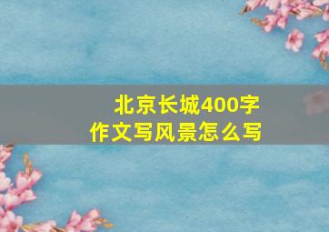 北京长城400字作文写风景怎么写