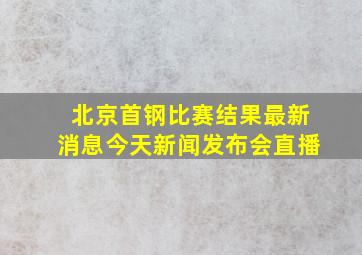 北京首钢比赛结果最新消息今天新闻发布会直播