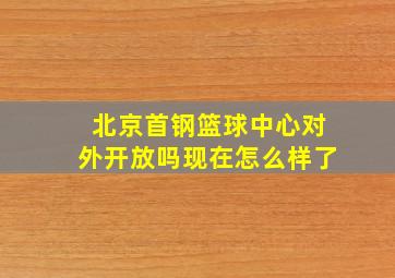 北京首钢篮球中心对外开放吗现在怎么样了